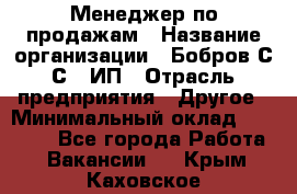 Менеджер по продажам › Название организации ­ Бобров С.С., ИП › Отрасль предприятия ­ Другое › Минимальный оклад ­ 25 000 - Все города Работа » Вакансии   . Крым,Каховское